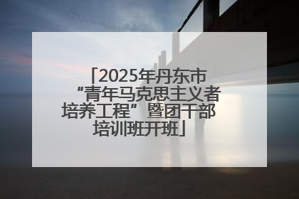 2025年丹东市“青年马克思主义者培养工程”暨团干部培训班开班