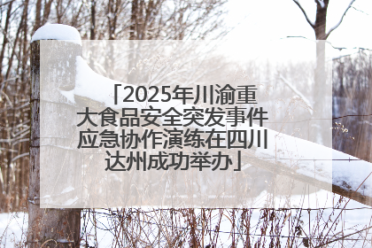 2025年川渝重大食品安全突发事件应急协作演练在四川达州成功举办