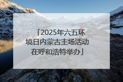 2025年六五环境日内蒙古主场活动在呼和浩特举办