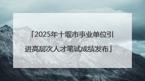 2025年十堰市事业单位引进高层次人才笔试成绩发布