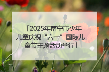 2025年南宁市少年儿童庆祝“六一”国际儿童节主题活动举行