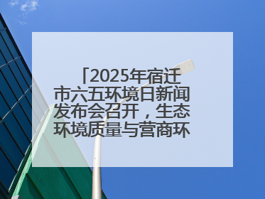 2025年宿迁市六五环境日新闻发布会召开，生态环境质量与营商环境双优化