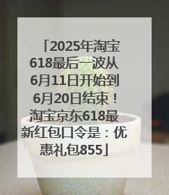 2025年淘宝618最后一波从6月11日开始到6月20日结束！淘宝京东618最新红包口令是：优惠礼包855