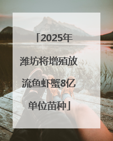 2025年潍坊将增殖放流鱼虾蟹8亿单位苗种
