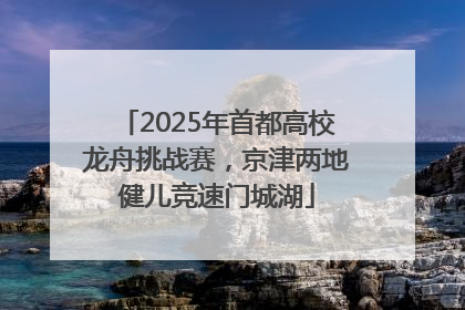 2025年首都高校龙舟挑战赛，京津两地健儿竞速门城湖