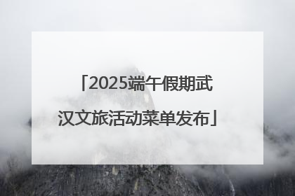 2025端午假期武汉文旅活动菜单发布