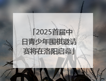 2025首届中日青少年围棋邀请赛将在洛阳启幕
