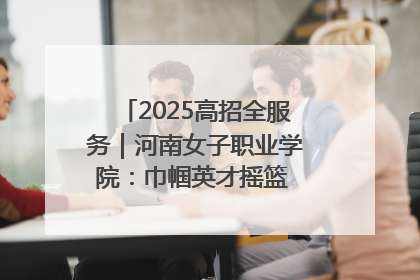 2025高招全服务｜河南女子职业学院：巾帼英才摇篮 职教创新高地