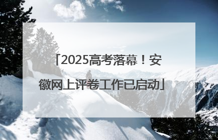 2025高考落幕!安徽网上评卷工作已启动