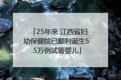 25年来 江西省妇幼保健院已顺利诞生5.5万例试管婴儿