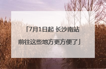 7月1日起 长沙南站前往这些地方更方便了