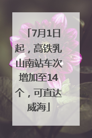 7月1日起，高铁乳山南站车次增加至14个，可直达威海