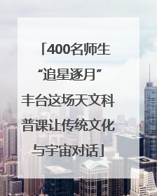 400名师生“追星逐月” 丰台这场天文科普课让传统文化与宇宙对话