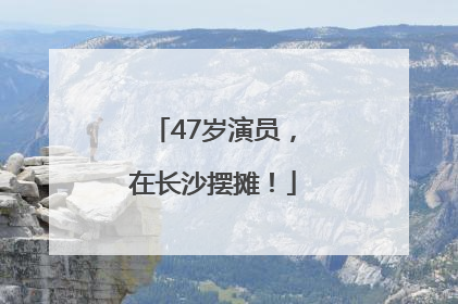 47岁演员，在长沙摆摊！