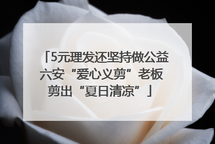 5元理发还坚持做公益 六安“爱心义剪”老板剪出“夏日清凉”