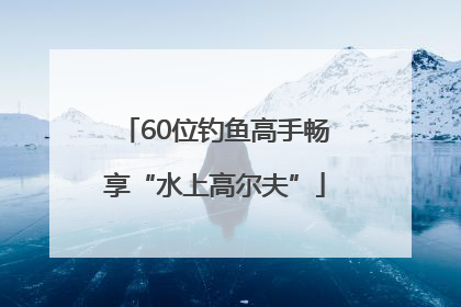 60位钓鱼高手畅享“水上高尔夫”