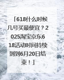 618什么时候几号买最便宜？2025淘宝京东618活动时间持续到到6月20日结束！