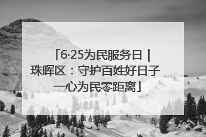 6·25为民服务日｜珠晖区：守护百姓好日子 一心为民零距离