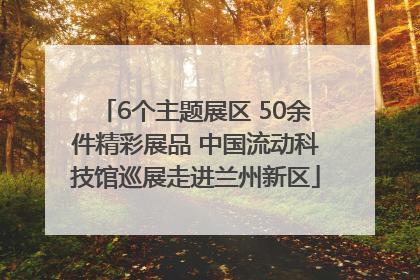 6个主题展区 50余件精彩展品 中国流动科技馆巡展走进兰州新区