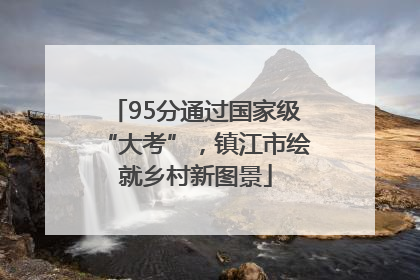 95分通过国家级“大考”，镇江市绘就乡村新图景