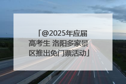 @2025年应届高考生 洛阳多家景区推出免门票活动