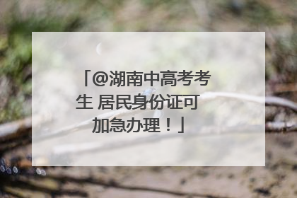 @湖南中高考考生 居民身份证可加急办理！