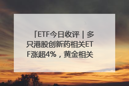 ETF今日收评｜多只港股创新药相关ETF涨超4%，黄金相关ETF跌逾1%