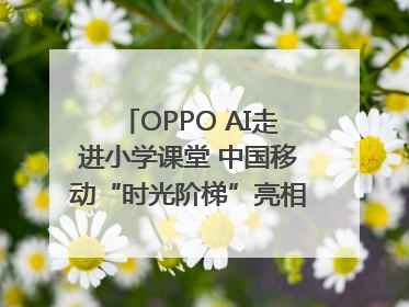 OPPO AI走进小学课堂 中国移动“时光阶梯”亮相成都｜早报