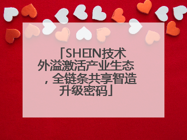 SHEIN技术外溢激活产业生态，全链条共享智造升级密码