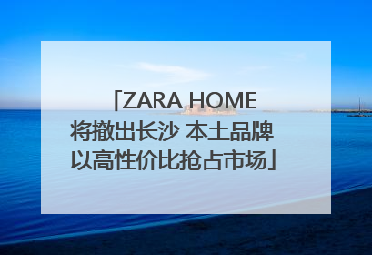 ZARA HOME将撤出长沙 本土品牌以高性价比抢占市场